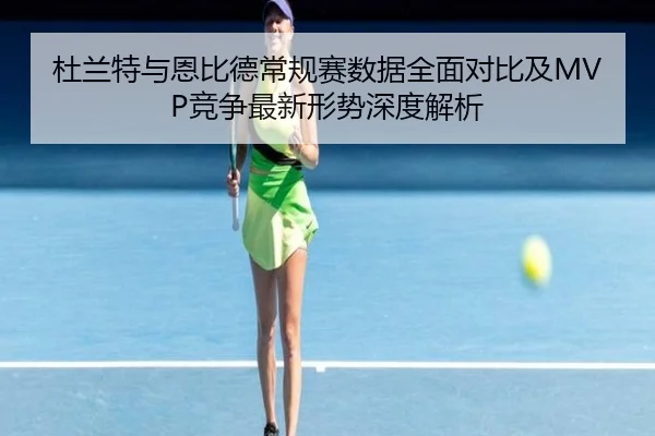 杜兰特与恩比德常规赛数据全面对比及MVP竞争最新形势深度解析 - ayx.com